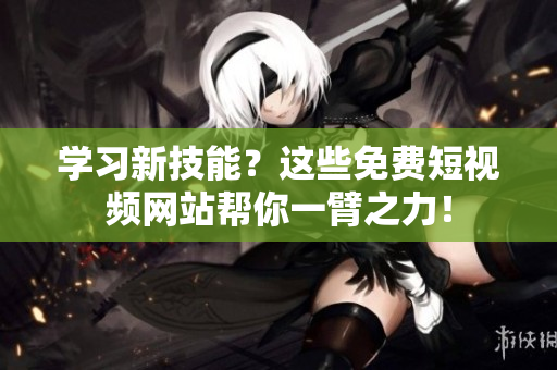 学习新技能？这些免费短视频网站帮你一臂之力！