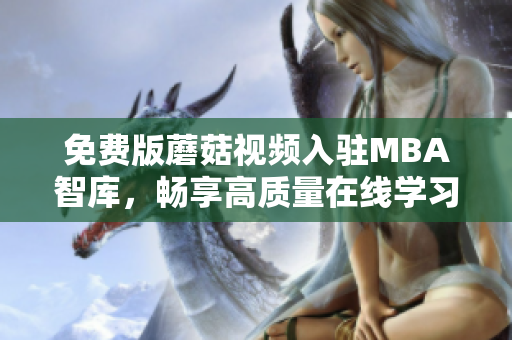 免费版蘑菇视频入驻MBA智库，畅享高质量在线学习资源