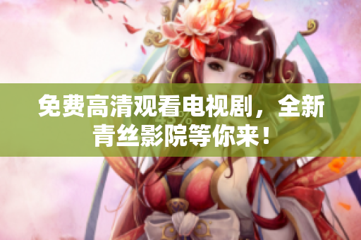 免费高清观看电视剧，全新青丝影院等你来！