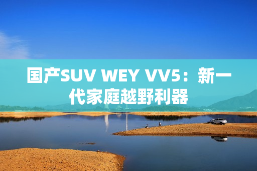 国产SUV WEY VV5：新一代家庭越野利器