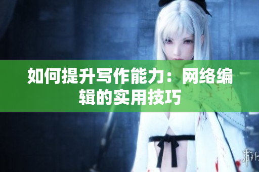 如何提升写作能力：网络编辑的实用技巧