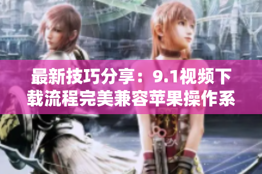 最新技巧分享：9.1视频下载流程完美兼容苹果操作系统！