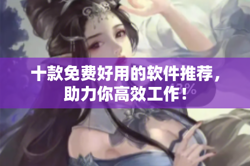 十款免费好用的软件推荐，助力你高效工作！