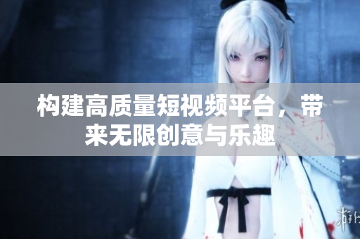 构建高质量短视频平台，带来无限创意与乐趣