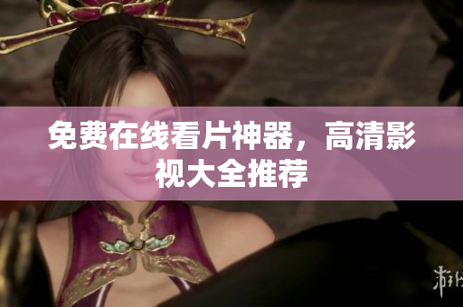 免费在线看片神器，高清影视大全推荐
