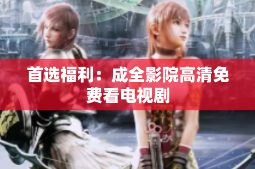首选福利：成全影院高清免费看电视剧