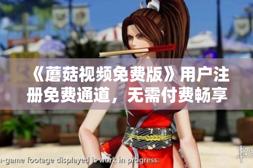 《蘑菇视频免费版》用户注册免费通道，无需付费畅享影视资源