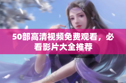 50部高清视频免费观看，必看影片大全推荐
