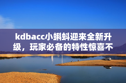 kdbacc小蝌蚪迎来全新升级，玩家必备的特性惊喜不止！