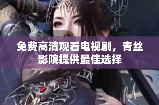 免费高清观看电视剧，青丝影院提供最佳选择