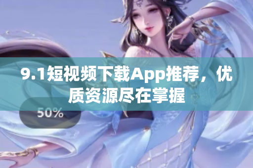 9.1短视频下载App推荐，优质资源尽在掌握