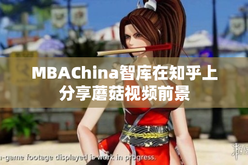 MBAChina智库在知乎上分享蘑菇视频前景