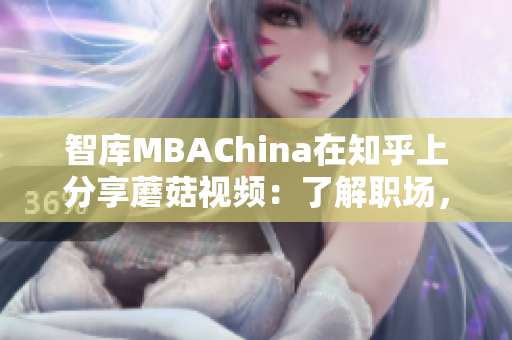 智库MBAChina在知乎上分享蘑菇视频：了解职场，提升竞争力