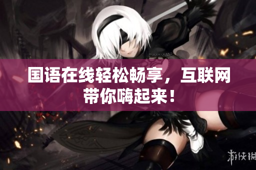国语在线轻松畅享，互联网带你嗨起来！