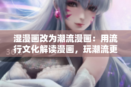 湿漫画改为潮流漫画：用流行文化解读漫画，玩潮流更要懂文化