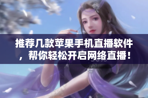 推荐几款苹果手机直播软件，帮你轻松开启网络直播！