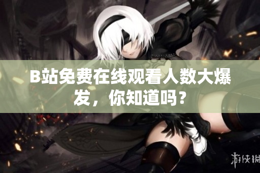 B站免费在线观看人数大爆发，你知道吗？