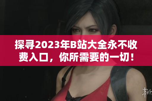 探寻2023年B站大全永不收费入口，你所需要的一切！