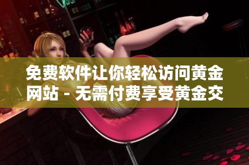 免费软件让你轻松访问黄金网站 - 无需付费享受黄金交易！