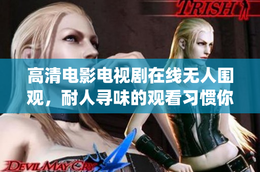 高清电影电视剧在线无人围观，耐人寻味的观看习惯你get了吗？