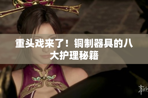 重头戏来了！铜制器具的八大护理秘籍