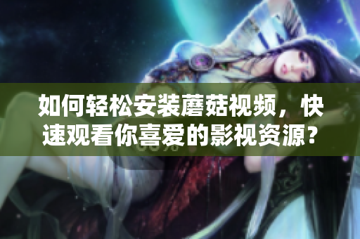 如何轻松安装蘑菇视频，快速观看你喜爱的影视资源？