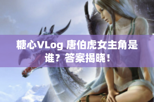 糖心VLog 唐伯虎女主角是谁？答案揭晓！