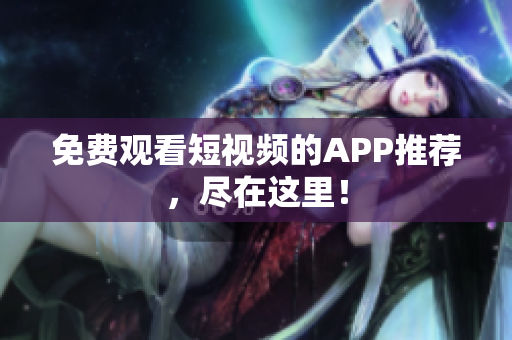 免费观看短视频的APP推荐，尽在这里！