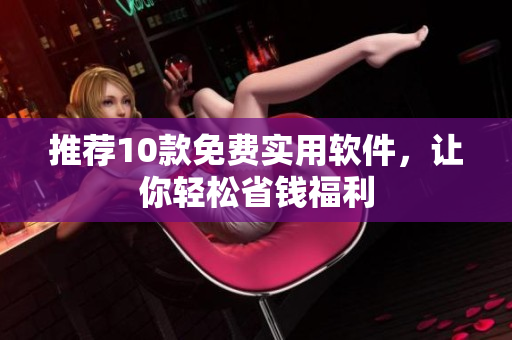推荐10款免费实用软件，让你轻松省钱福利