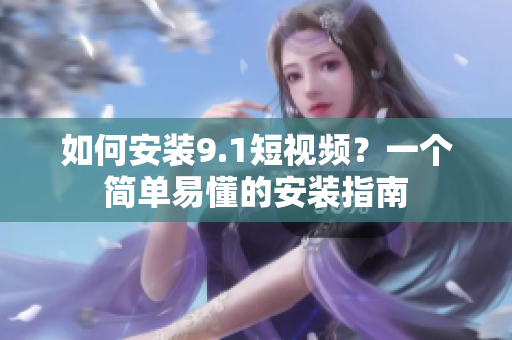 如何安装9.1短视频？一个简单易懂的安装指南