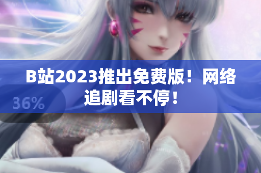 B站2023推出免费版！网络追剧看不停！