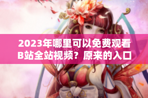 2023年哪里可以免费观看B站全站视频？原来的入口已被删！