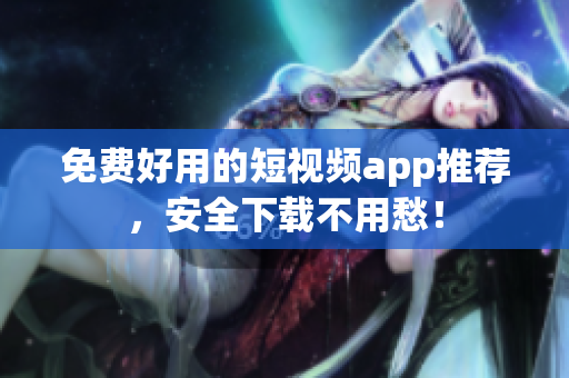 免费好用的短视频app推荐，安全下载不用愁！