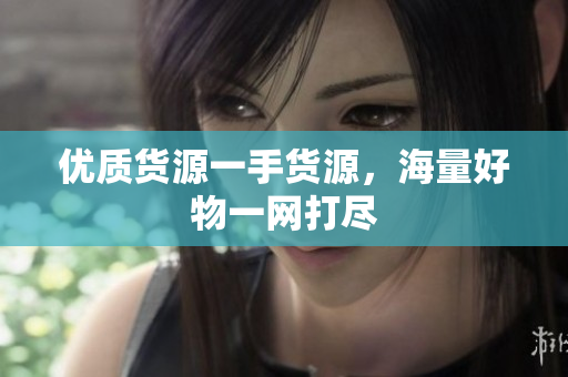 优质货源一手货源，海量好物一网打尽