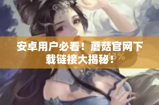 安卓用户必看！蘑菇官网下载链接大揭秘！