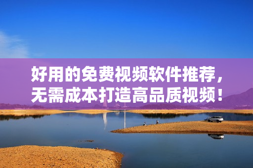 好用的免费视频软件推荐，无需成本打造高品质视频！