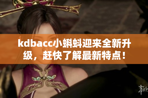kdbacc小蝌蚪迎来全新升级，赶快了解最新特点！