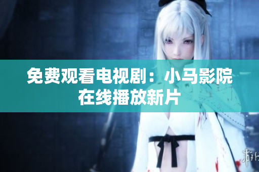 免费观看电视剧：小马影院在线播放新片