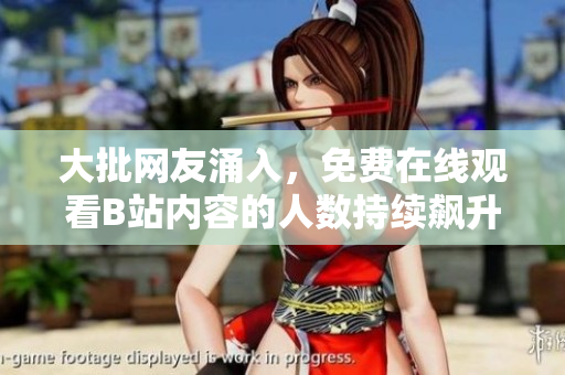 大批网友涌入，免费在线观看B站内容的人数持续飙升
