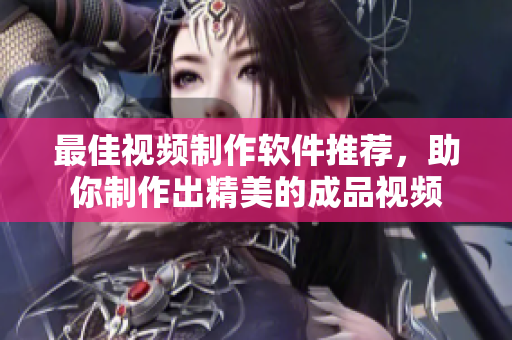 最佳视频制作软件推荐，助你制作出精美的成品视频