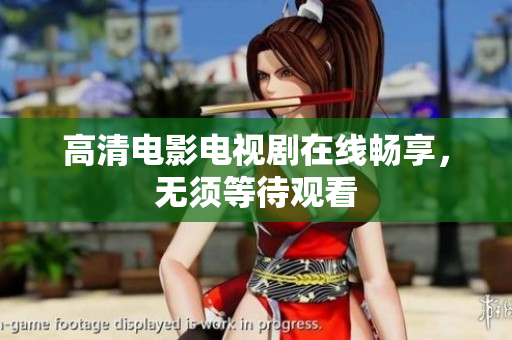 高清电影电视剧在线畅享，无须等待观看