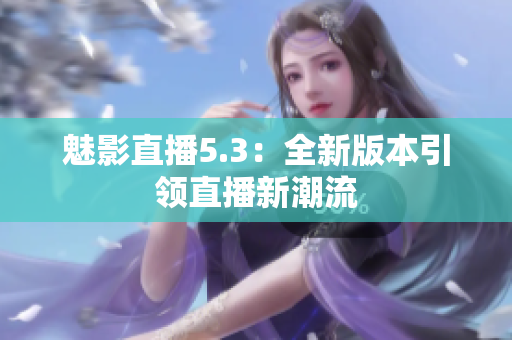 魅影直播5.3：全新版本引领直播新潮流