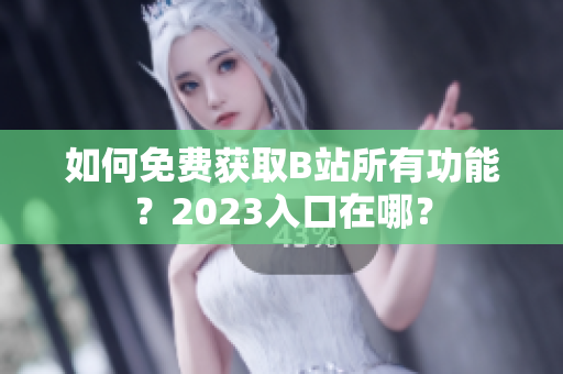 如何免费获取B站所有功能？2023入口在哪？