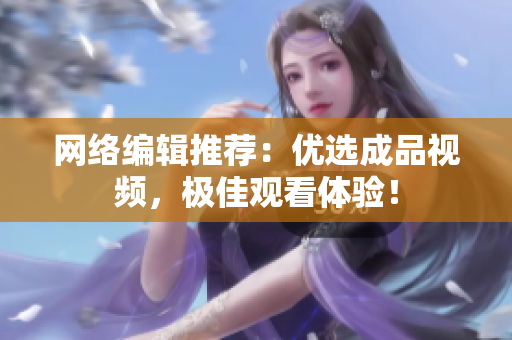 网络编辑推荐：优选成品视频，极佳观看体验！