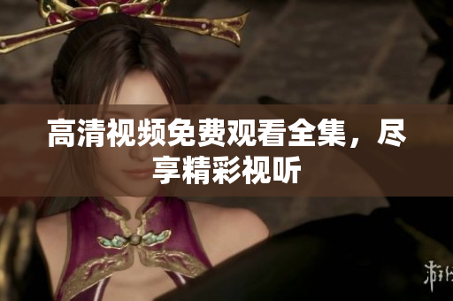 高清视频免费观看全集，尽享精彩视听