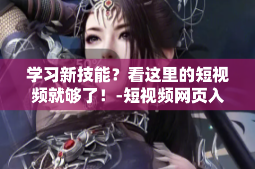 学习新技能？看这里的短视频就够了！-短视频网页入口