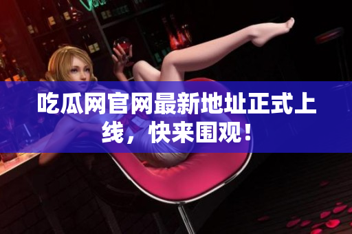 吃瓜网官网最新地址正式上线，快来围观！