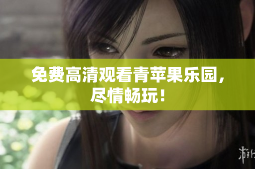 免费高清观看青苹果乐园，尽情畅玩！