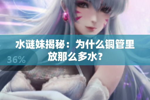 水谜妹揭秘：为什么铜管里放那么多水？