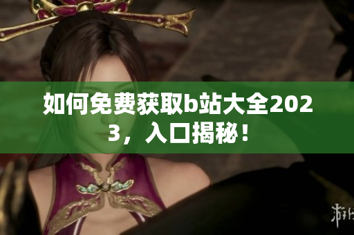 如何免费获取b站大全2023，入口揭秘！